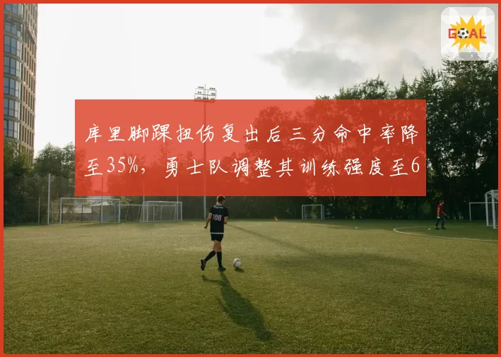 库里脚踝扭伤复出后三分命中率降至35%，勇士队调整其训练强度至60%