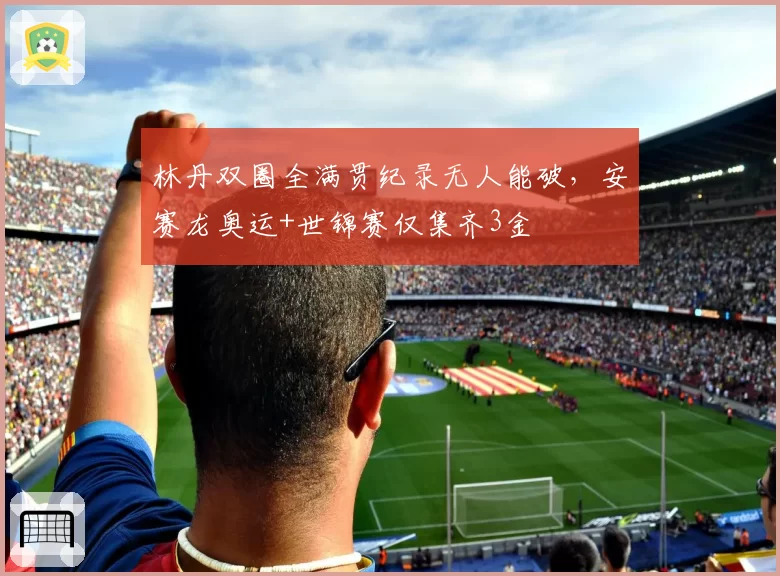 林丹双圈全满贯纪录无人能破，安赛龙奥运+世锦赛仅集齐3金