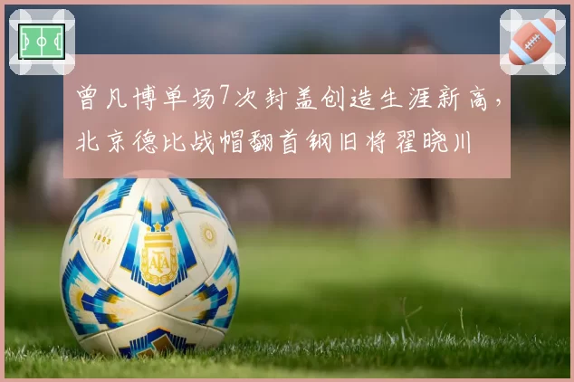 曾凡博单场7次封盖创造生涯新高，北京德比战帽翻首钢旧将翟晓川