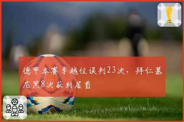 德甲本赛季越位误判23次，拜仁慕尼黑8次获利居首