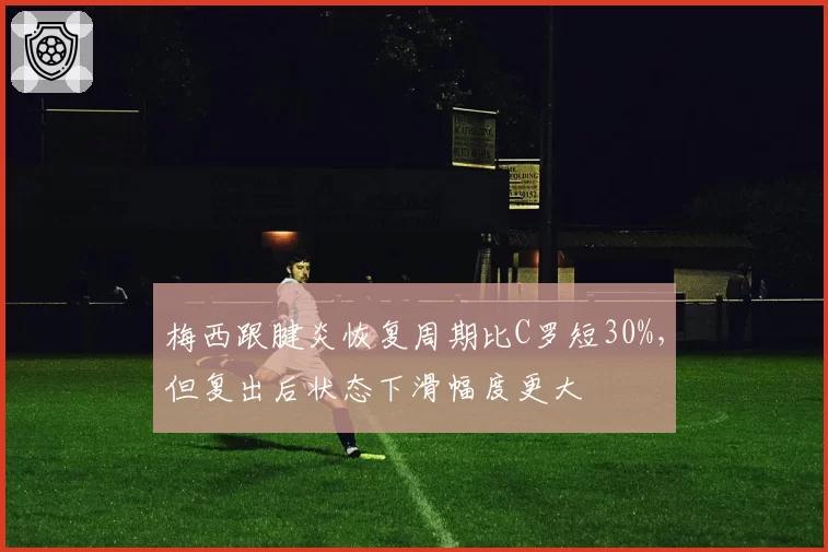 梅西跟腱炎恢复周期比C罗短30%，但复出后状态下滑幅度更大