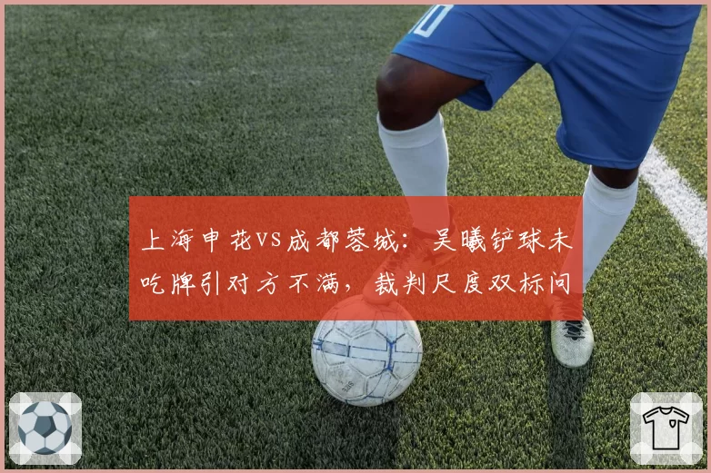 上海申花vs成都蓉城：吴曦铲球未吃牌引对方不满，裁判尺度双标问题再引热议