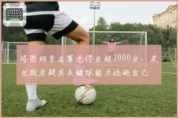 塔图姆季后赛总得分超3000分，皮尔斯质疑其关键球能力远逊自己