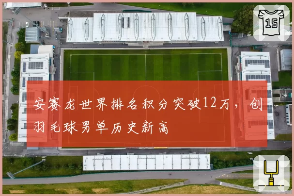 安赛龙世界排名积分突破12万,创羽毛球男单历史新高
