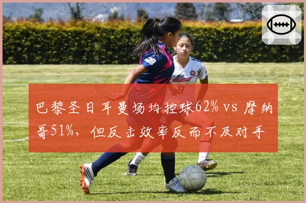 巴黎圣日耳曼场均控球62% vs 摩纳哥51%,但反击效率反而不及对手