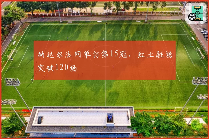 纳达尔法网单打第15冠，红土胜场突破120场