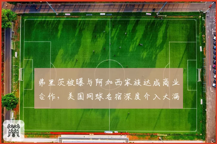 弗里茨被曝与阿加西家族达成商业合作，美国网球名宿深度介入大满贯争夺引发公平性质疑