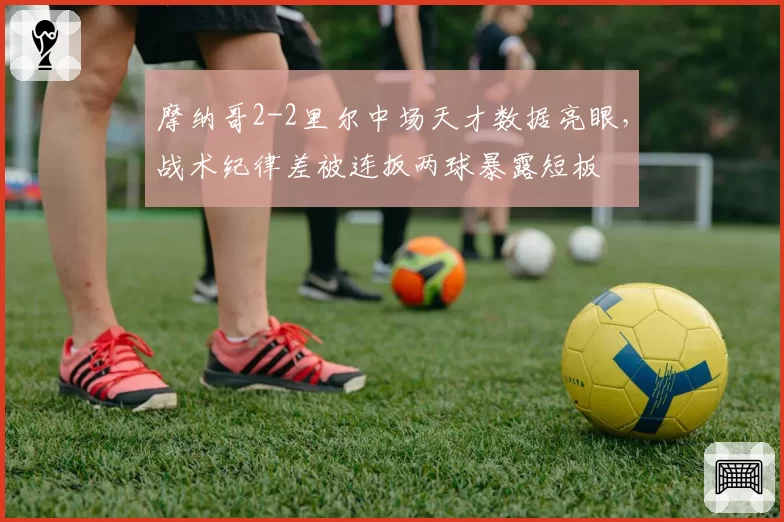 摩纳哥2-2里尔中场天才数据亮眼,战术纪律差被连扳两球暴露短板