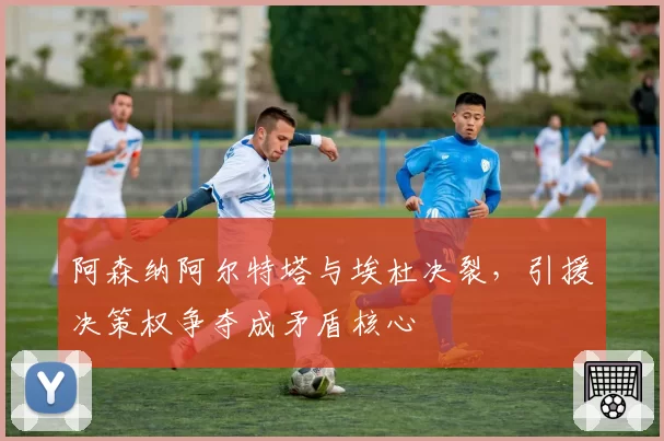 阿森纳阿尔特塔与埃杜决裂,引援决策权争夺成矛盾核心