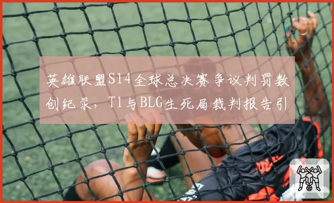 英雄联盟S14全球总决赛争议判罚数创纪录，T1与BLG生死局裁判报告引众怒