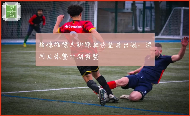 梅德维德夫脚踝扭伤坚持出战，温网后休整计划调整