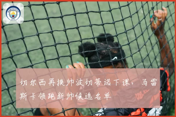 切尔西再换帅波切蒂诺下课，马雷斯卡领跑新帅候选名单