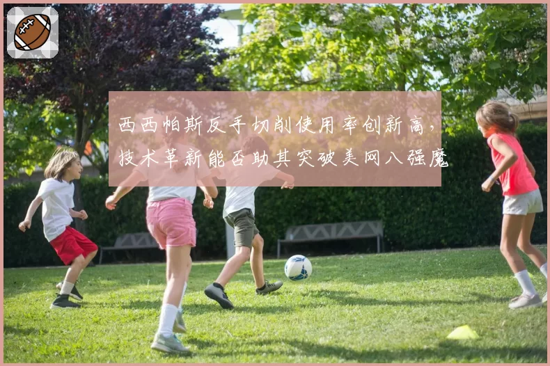 西西帕斯反手切削使用率创新高，技术革新能否助其突破美网八强魔咒