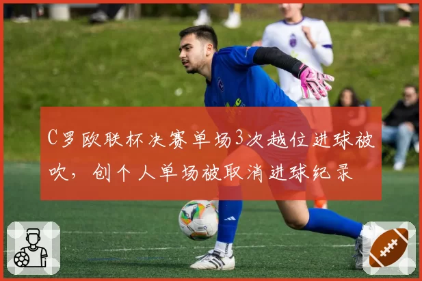 C罗欧联杯决赛单场3次越位进球被吹，创个人单场被取消进球纪录