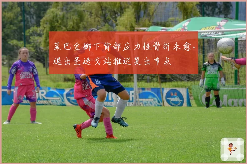 莱巴金娜下背部应力性骨折未愈,退出圣迭戈站推迟复出节点