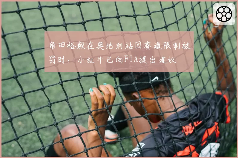 角田裕毅在奥地利站因赛道限制被罚时,小红牛已向FIA提出建议