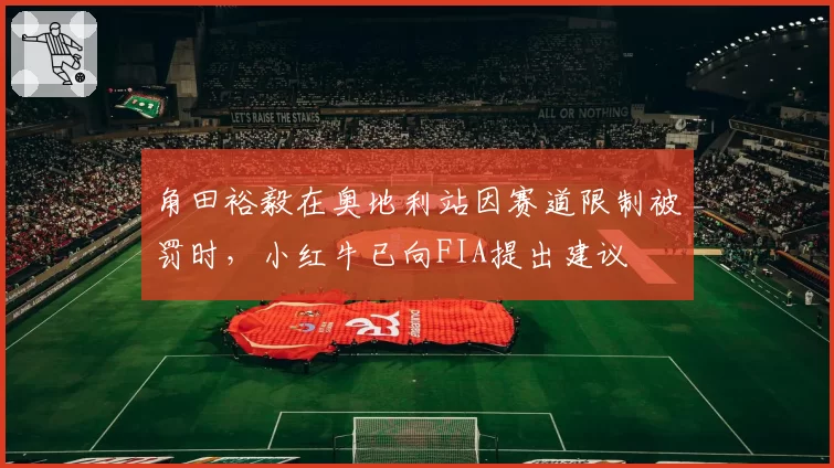 角田裕毅在奥地利站因赛道限制被罚时，小红牛已向FIA提出建议