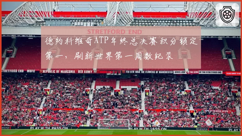 德约科维奇ATP年终总决赛积分锁定第一,刷新世界第一周数纪录