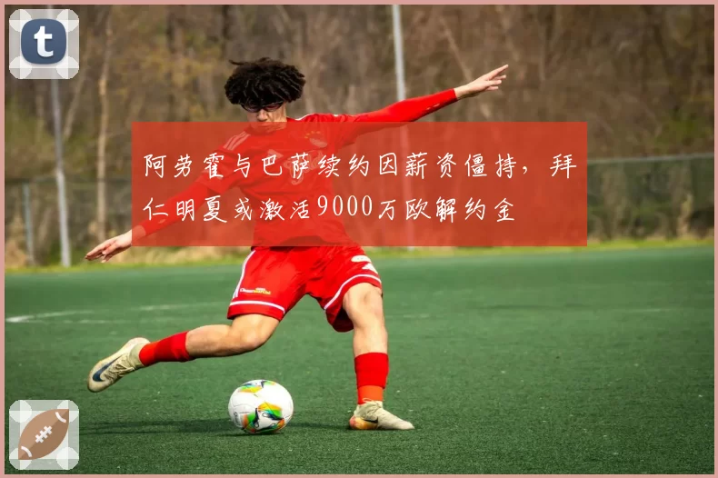 阿劳霍与巴萨续约因薪资僵持，拜仁明夏或激活9000万欧解约金