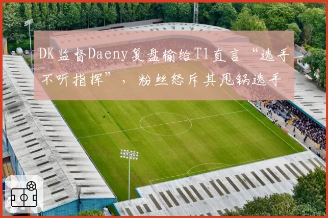 DK监督Daeny复盘输给T1直言“选手不听指挥”,粉丝怒斥其甩锅选手