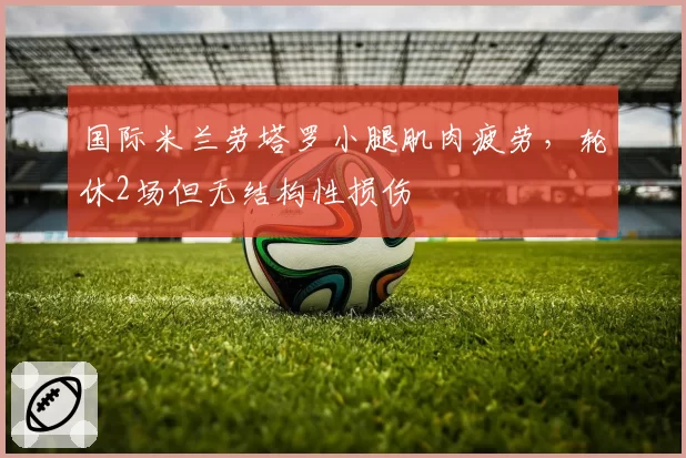 国际米兰劳塔罗小腿肌肉疲劳，轮休2场但无结构性损伤