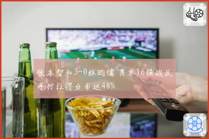 张本智和3-0林昀儒 男单16强战反手拧拉得分率达48%