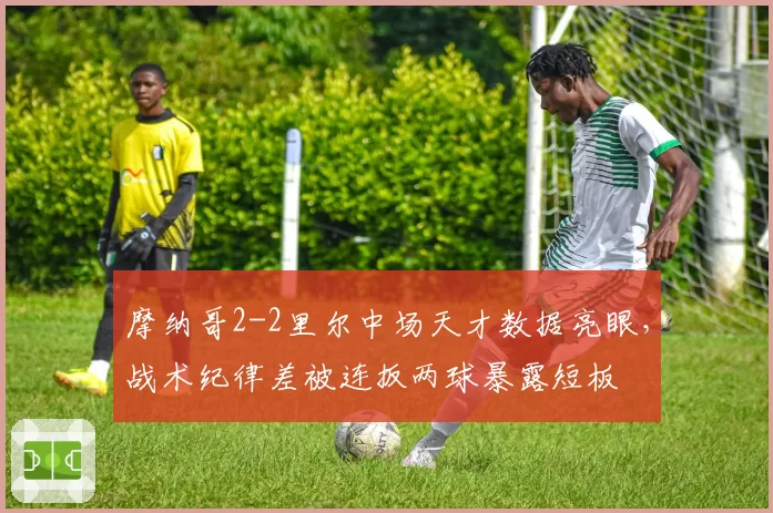 摩纳哥2-2里尔中场天才数据亮眼，战术纪律差被连扳两球暴露短板