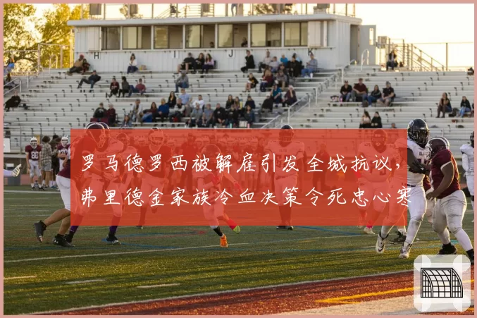 罗马德罗西被解雇引发全城抗议，弗里德金家族冷血决策令死忠心寒