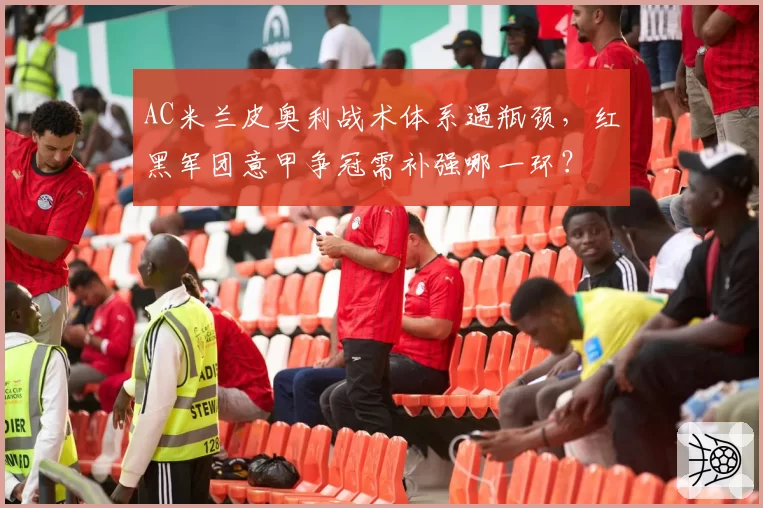 AC米兰皮奥利战术体系遇瓶颈，红黑军团意甲争冠需补强哪一环？