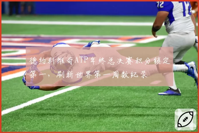 德约科维奇ATP年终总决赛积分锁定第一，刷新世界第一周数纪录