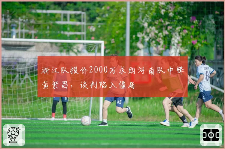浙江队报价2000万求购河南队中锋黄紫昌，谈判陷入僵局