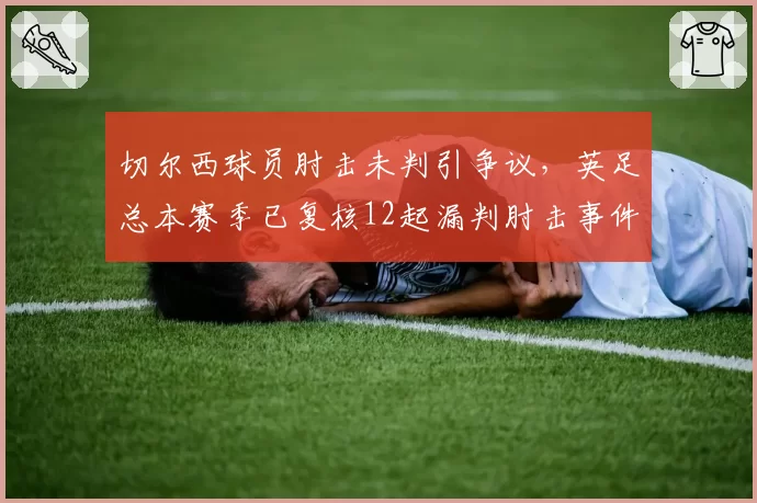 切尔西球员肘击未判引争议,英足总本赛季已复核12起漏判肘击事件