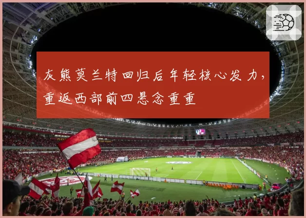 灰熊莫兰特回归后年轻核心发力，重返西部前四悬念重重