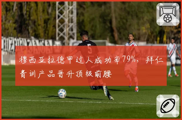 穆西亚拉德甲过人成功率79%,拜仁青训产品晋升顶级前腰