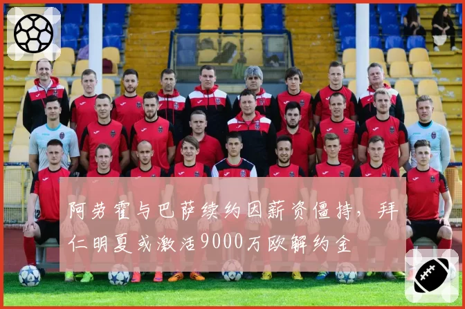 阿劳霍与巴萨续约因薪资僵持，拜仁明夏或激活9000万欧解约金