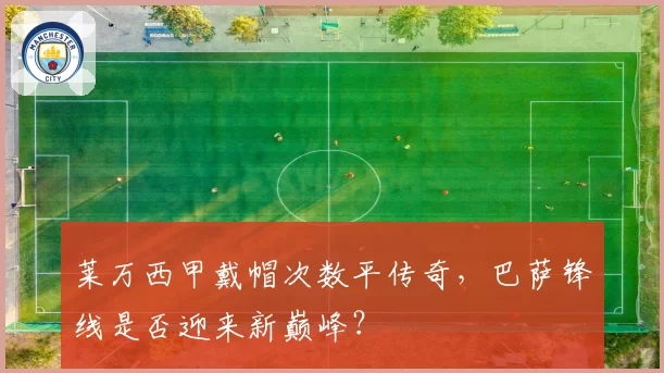 莱万西甲戴帽次数平传奇，巴萨锋线是否迎来新巅峰？