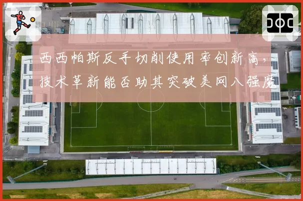 西西帕斯反手切削使用率创新高，技术革新能否助其突破美网八强魔咒