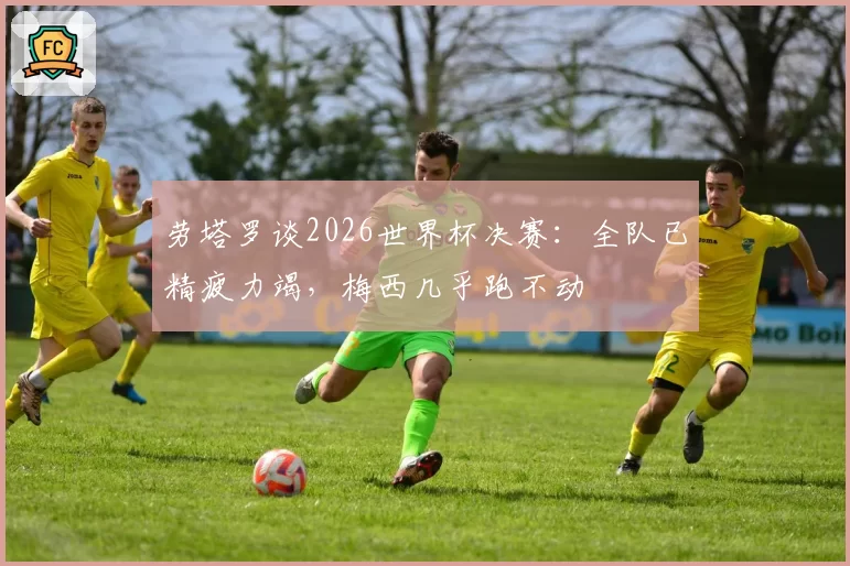 劳塔罗谈2026世界杯决赛：全队已精疲力竭，梅西几乎跑不动