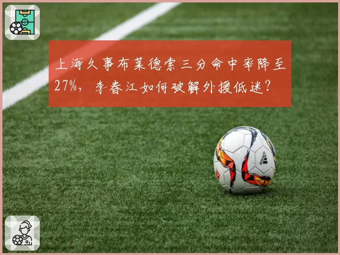上海久事布莱德索三分命中率降至27%，李春江如何破解外援低迷？