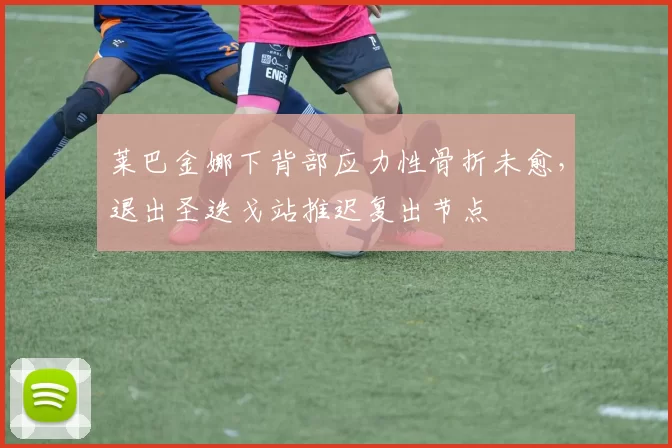 莱巴金娜下背部应力性骨折未愈,退出圣迭戈站推迟复出节点