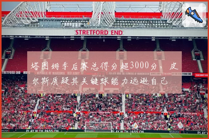 塔图姆季后赛总得分超3000分,皮尔斯质疑其关键球能力远逊自己