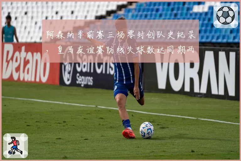 阿森纳季前赛三场零封创队史纪录，皇马友谊赛防线失球数达同期两倍
